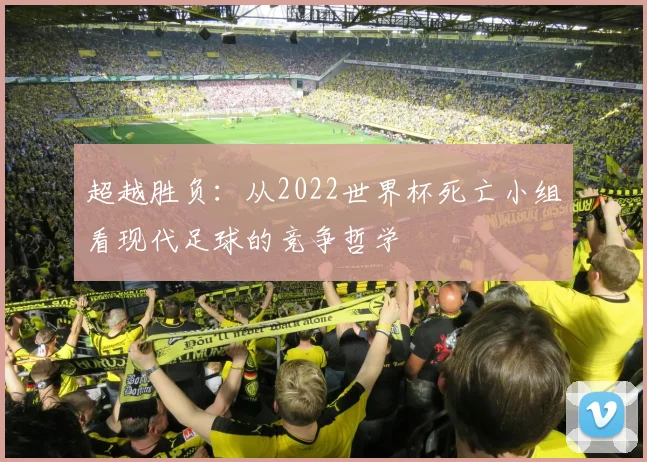 超越胜负：从2022世界杯死亡小组看现代足球的竞争哲学