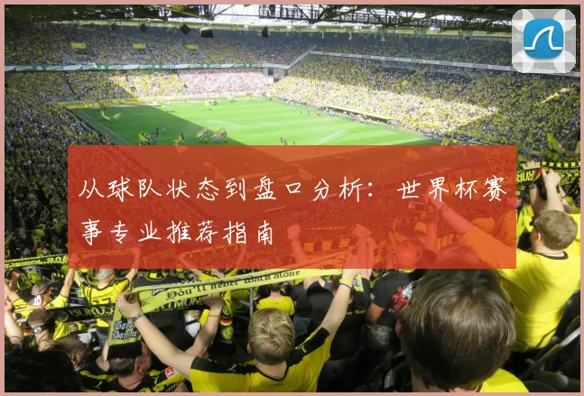 从球队状态到盘口分析：世界杯赛事专业推荐指南