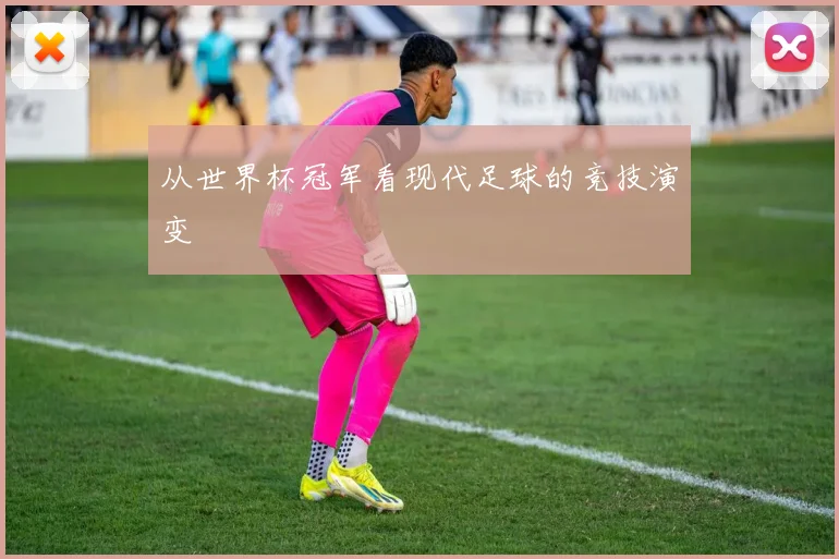 从世界杯冠军看现代足球的竞技演变
