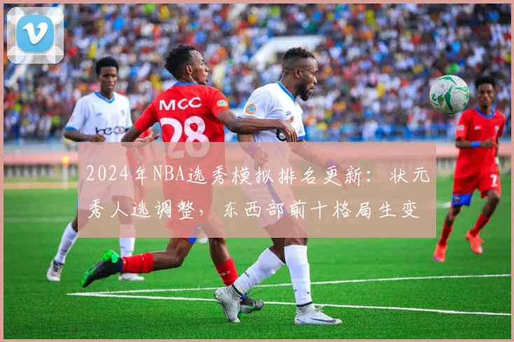 2024年NBA选秀模拟排名更新：状元秀人选调整，东西部前十格局生变