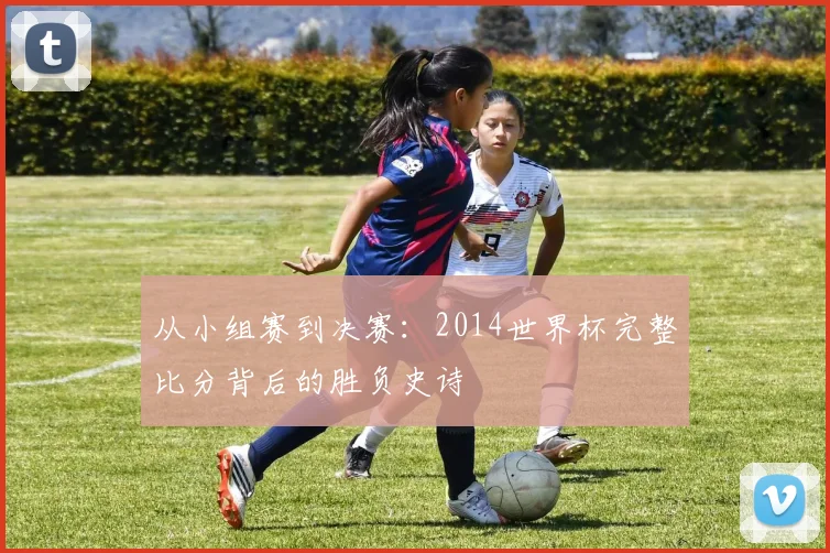 从小组赛到决赛：2014世界杯完整比分背后的胜负史诗