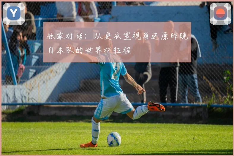 独家对话：从更衣室视角还原昨晚日本队的世界杯征程