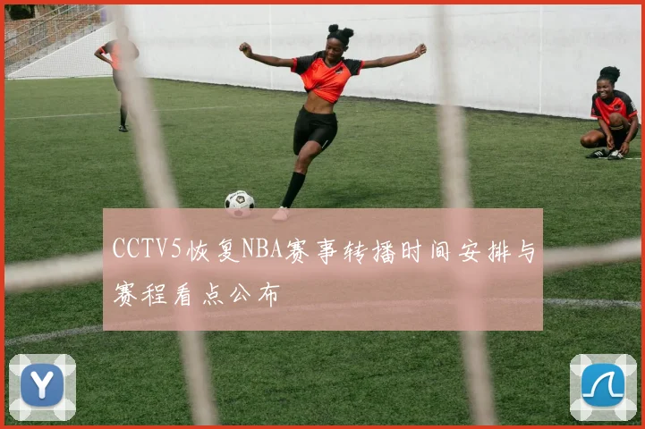 CCTV5恢复NBA赛事转播时间安排与赛程看点公布
