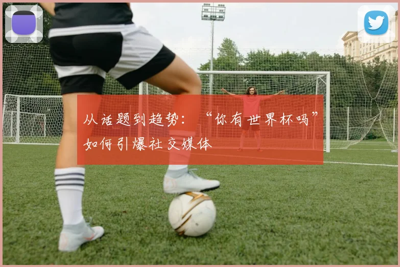 从话题到趋势：“你有世界杯吗”如何引爆社交媒体
